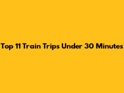 Top 11 Train Trips Under 30 Minutes