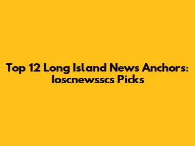 Top 12 Long Island News Anchors: Ioscnewssc's Picks