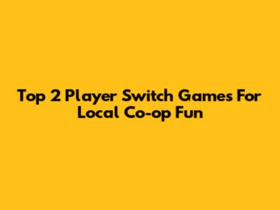 Top 2 Player Switch Games For Local Co-op Fun