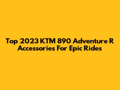 Top 2023 KTM 890 Adventure R Accessories For Epic Rides
