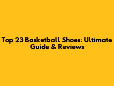 Top 23 Basketball Shoes: Ultimate Guide & Reviews