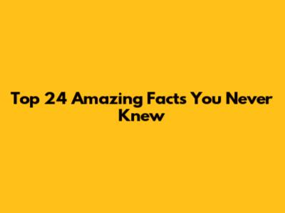 Top 24 Amazing Facts You Never Knew