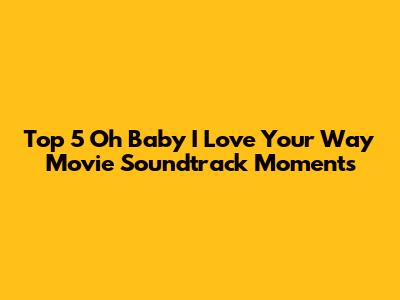 Top 5 'Oh Baby I Love Your Way' Movie Soundtrack Moments