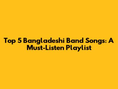 Top 5 Bangladeshi Band Songs: A Must-Listen Playlist