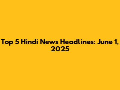 Top 5 Hindi News Headlines: June 1, 2025
