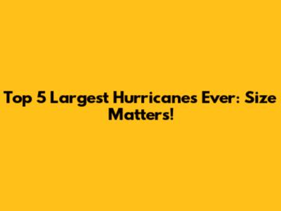 Top 5 Largest Hurricanes Ever: Size Matters!