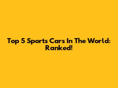 Top 5 Sports Cars In The World: Ranked!