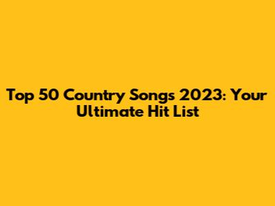Top 50 Country Songs 2023: Your Ultimate Hit List