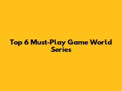 Top 6 Must-Play Game World Series