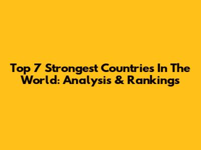 Top 7 Strongest Countries In The World: Analysis & Rankings
