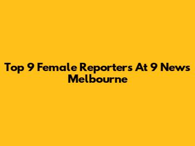 Top 9 Female Reporters At 9 News Melbourne