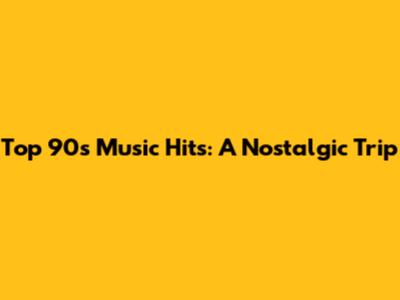 Top 90s Music Hits: A Nostalgic Trip