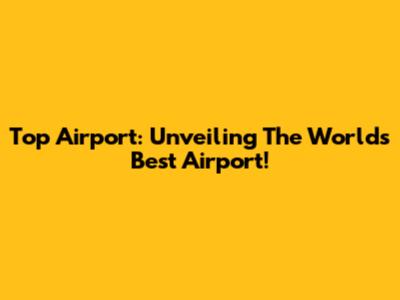 Top Airport: Unveiling The World's Best Airport!