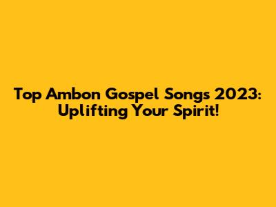 Top Ambon Gospel Songs 2023: Uplifting Your Spirit!