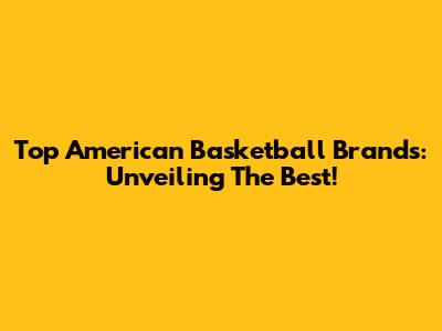 Top American Basketball Brands: Unveiling The Best!