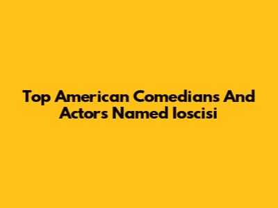 Top American Comedians And Actors Named Ioscisi