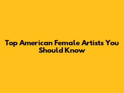 Top American Female Artists You Should Know