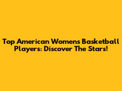 Top American Women's Basketball Players: Discover The Stars!