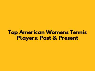 Top American Women's Tennis Players: Past & Present