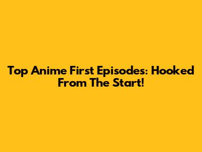 Top Anime First Episodes: Hooked From The Start!