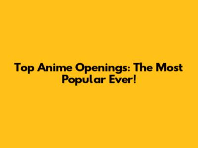 Top Anime Openings: The Most Popular Ever!
