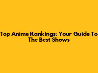 Top Anime Rankings: Your Guide To The Best Shows