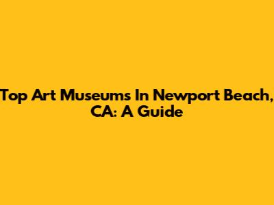 Top Art Museums In Newport Beach, CA: A Guide