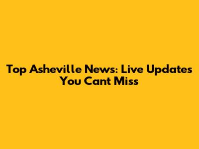 Top Asheville News: Live Updates You Can't Miss
