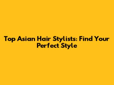 Top Asian Hair Stylists: Find Your Perfect Style