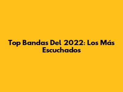 Top Bandas Del 2022: Los Más Escuchados