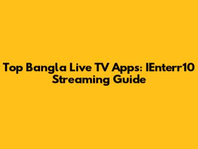 Top Bangla Live TV Apps: IEnterr10 Streaming Guide