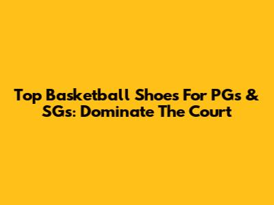 Top Basketball Shoes For PGs & SGs: Dominate The Court