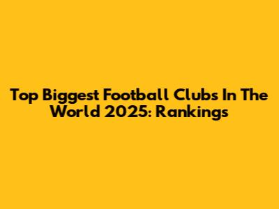 Top Biggest Football Clubs In The World 2025: Rankings
