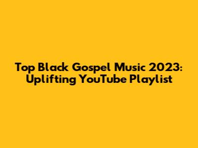 Top Black Gospel Music 2023: Uplifting YouTube Playlist