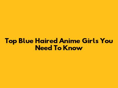 Top Blue Haired Anime Girls You Need To Know