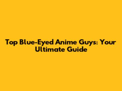 Top Blue-Eyed Anime Guys: Your Ultimate Guide