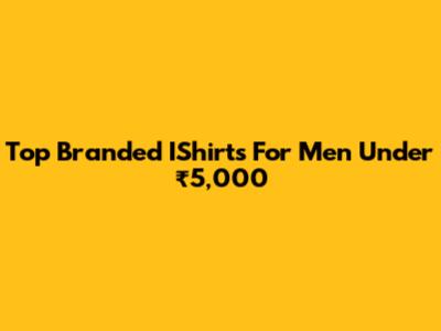 Top Branded IShirts For Men Under ₹5,000