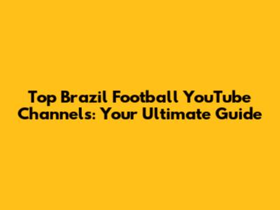 Top Brazil Football YouTube Channels: Your Ultimate Guide