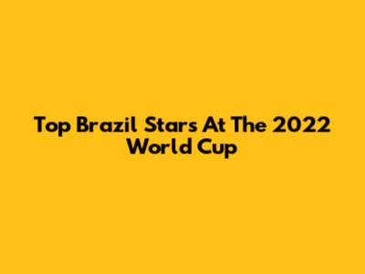 Top Brazil Stars At The 2022 World Cup
