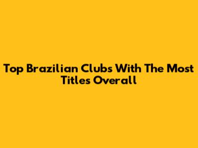 Top Brazilian Clubs With The Most Titles Overall