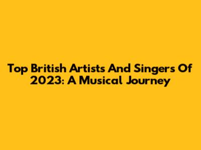 Top British Artists And Singers Of 2023: A Musical Journey