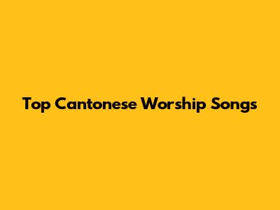 Top Cantonese Worship Songs