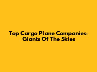 Top Cargo Plane Companies: Giants Of The Skies
