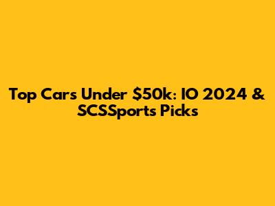 Top Cars Under $50k: IO 2024 & SCSSports Picks