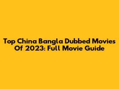 Top China Bangla Dubbed Movies Of 2023: Full Movie Guide
