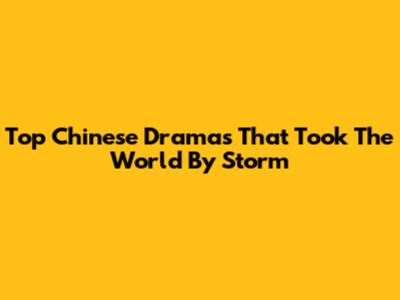 Top Chinese Dramas That Took The World By Storm