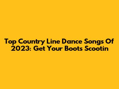 Top Country Line Dance Songs Of 2023: Get Your Boots Scootin'