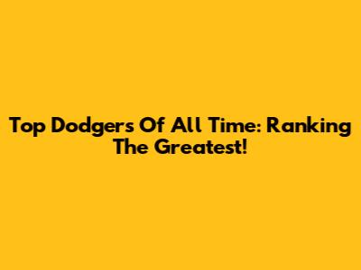 Top Dodgers Of All Time: Ranking The Greatest!