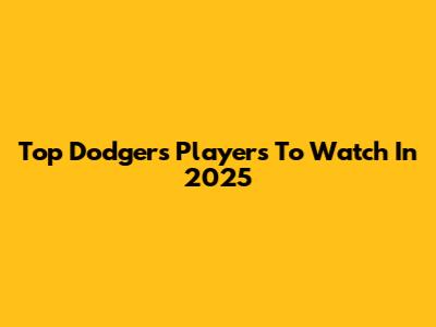 Top Dodgers Players To Watch In 2025
