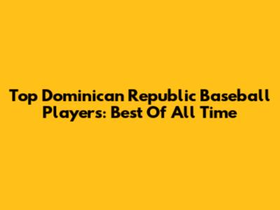 Top Dominican Republic Baseball Players: Best Of All Time